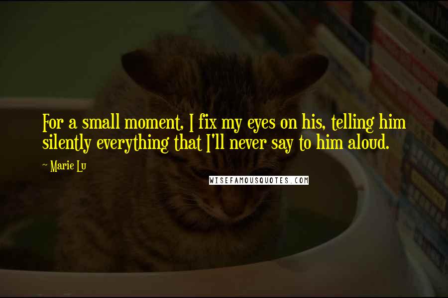 Marie Lu Quotes: For a small moment, I fix my eyes on his, telling him silently everything that I'll never say to him aloud.