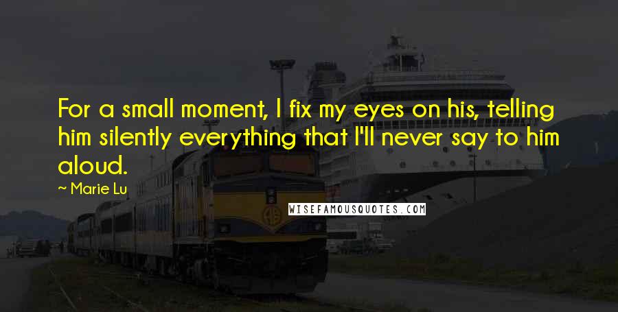 Marie Lu Quotes: For a small moment, I fix my eyes on his, telling him silently everything that I'll never say to him aloud.