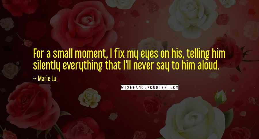Marie Lu Quotes: For a small moment, I fix my eyes on his, telling him silently everything that I'll never say to him aloud.