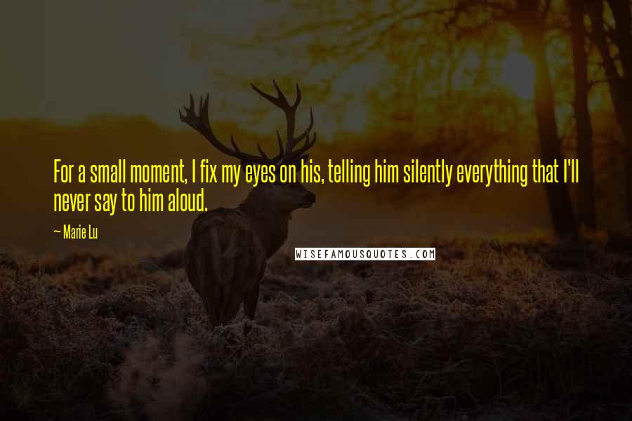 Marie Lu Quotes: For a small moment, I fix my eyes on his, telling him silently everything that I'll never say to him aloud.