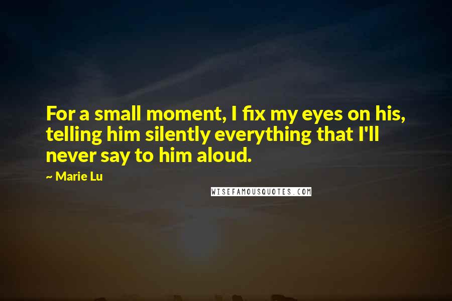 Marie Lu Quotes: For a small moment, I fix my eyes on his, telling him silently everything that I'll never say to him aloud.