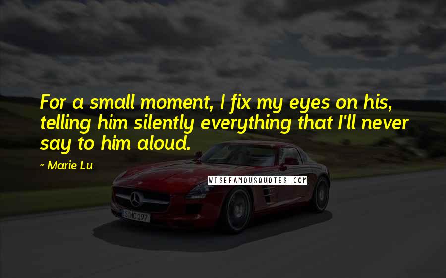 Marie Lu Quotes: For a small moment, I fix my eyes on his, telling him silently everything that I'll never say to him aloud.
