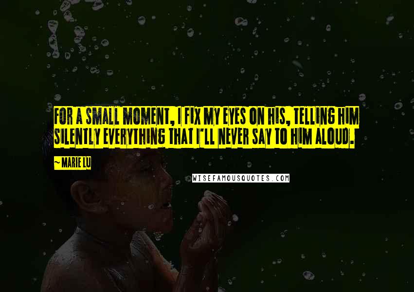 Marie Lu Quotes: For a small moment, I fix my eyes on his, telling him silently everything that I'll never say to him aloud.