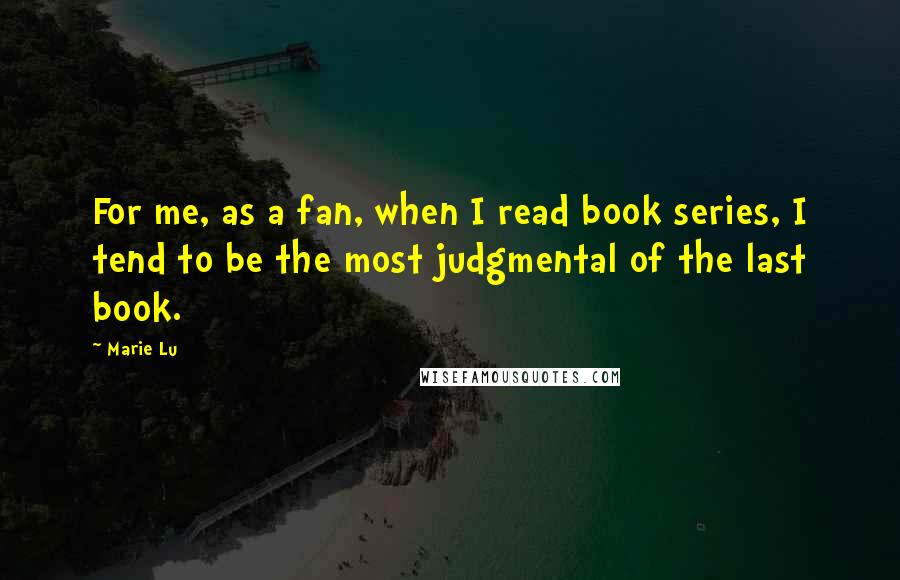 Marie Lu Quotes: For me, as a fan, when I read book series, I tend to be the most judgmental of the last book.