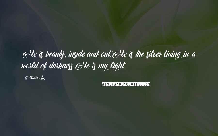 Marie Lu Quotes: He is beauty, inside and out.He is the silver lining in a world of darkness.He is my light.