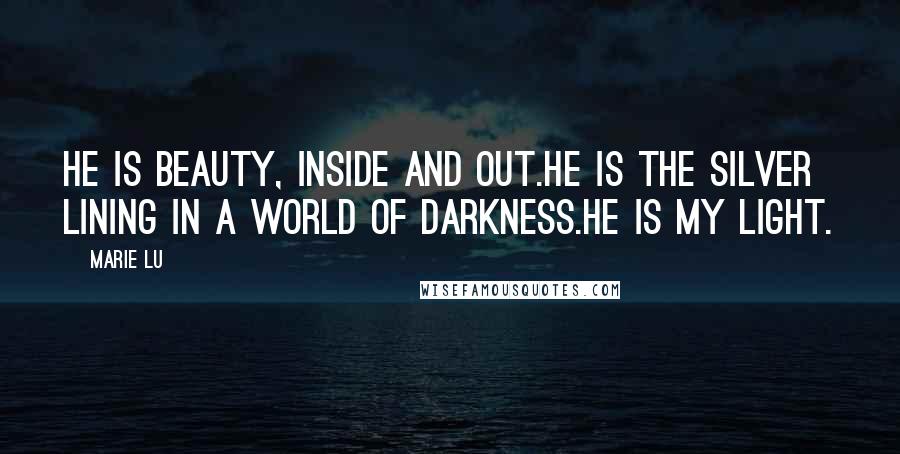 Marie Lu Quotes: He is beauty, inside and out.He is the silver lining in a world of darkness.He is my light.