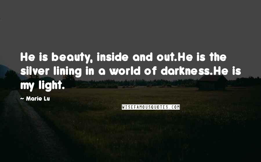 Marie Lu Quotes: He is beauty, inside and out.He is the silver lining in a world of darkness.He is my light.