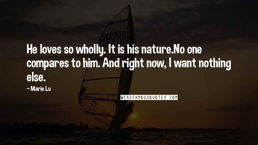 Marie Lu Quotes: He loves so wholly. It is his nature.No one compares to him. And right now, I want nothing else.