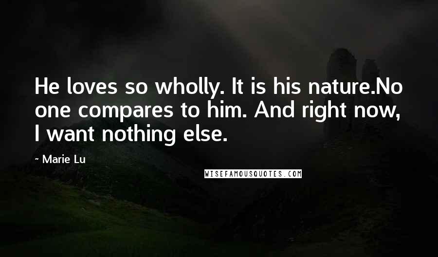 Marie Lu Quotes: He loves so wholly. It is his nature.No one compares to him. And right now, I want nothing else.