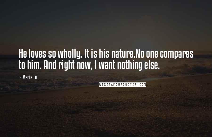 Marie Lu Quotes: He loves so wholly. It is his nature.No one compares to him. And right now, I want nothing else.