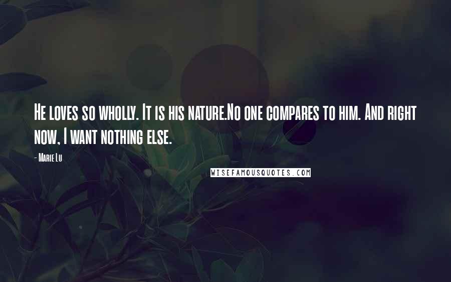 Marie Lu Quotes: He loves so wholly. It is his nature.No one compares to him. And right now, I want nothing else.