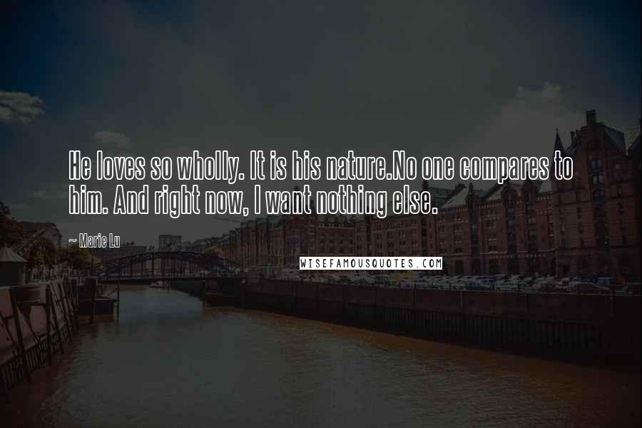 Marie Lu Quotes: He loves so wholly. It is his nature.No one compares to him. And right now, I want nothing else.