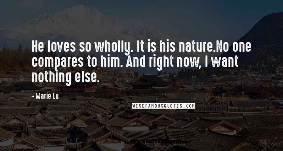 Marie Lu Quotes: He loves so wholly. It is his nature.No one compares to him. And right now, I want nothing else.