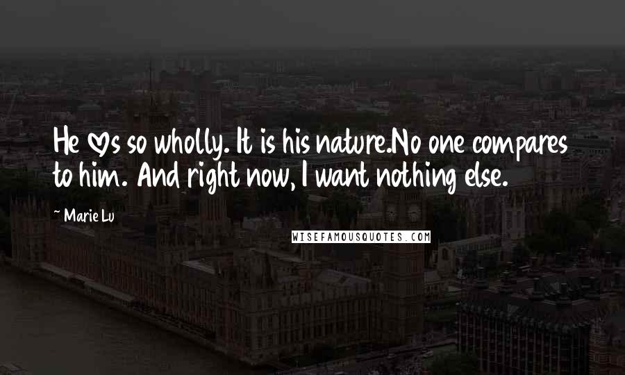 Marie Lu Quotes: He loves so wholly. It is his nature.No one compares to him. And right now, I want nothing else.