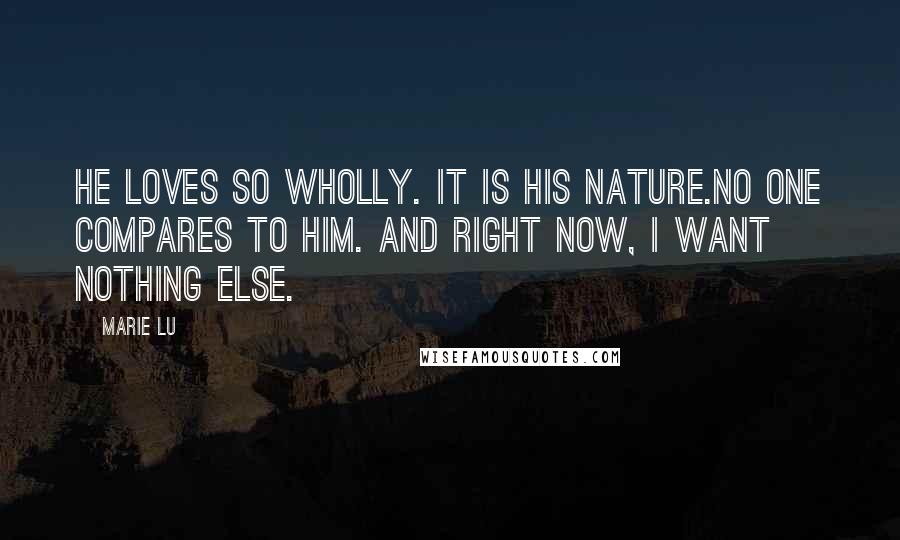 Marie Lu Quotes: He loves so wholly. It is his nature.No one compares to him. And right now, I want nothing else.