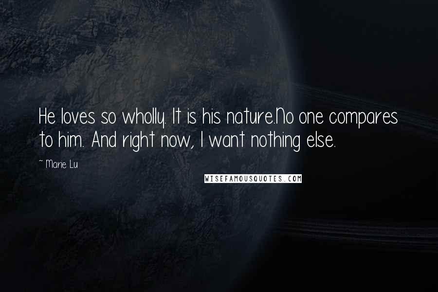 Marie Lu Quotes: He loves so wholly. It is his nature.No one compares to him. And right now, I want nothing else.