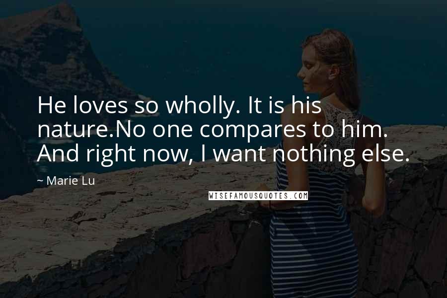 Marie Lu Quotes: He loves so wholly. It is his nature.No one compares to him. And right now, I want nothing else.