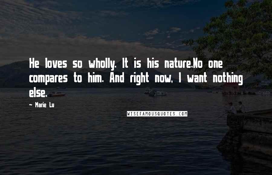 Marie Lu Quotes: He loves so wholly. It is his nature.No one compares to him. And right now, I want nothing else.