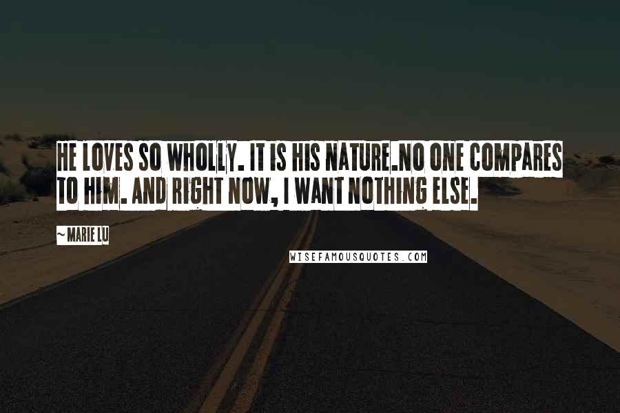 Marie Lu Quotes: He loves so wholly. It is his nature.No one compares to him. And right now, I want nothing else.