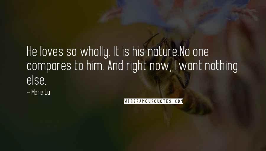 Marie Lu Quotes: He loves so wholly. It is his nature.No one compares to him. And right now, I want nothing else.