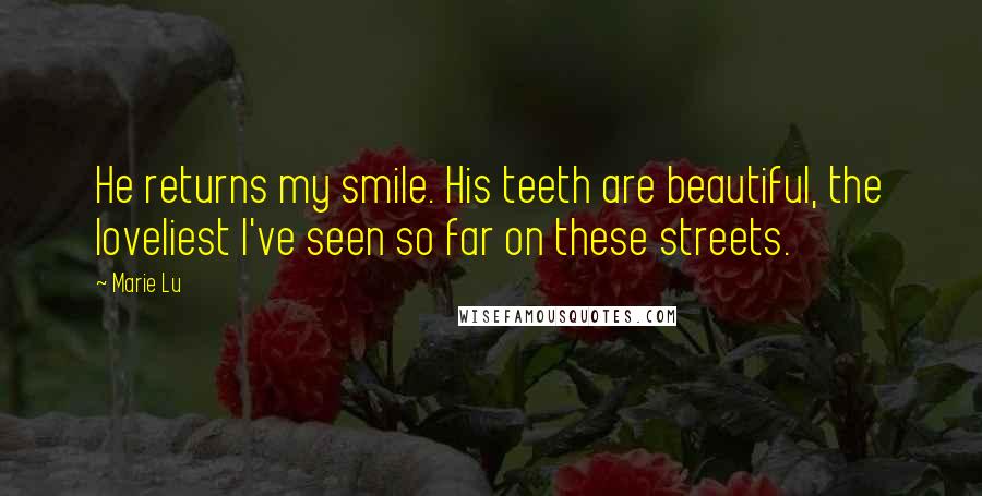 Marie Lu Quotes: He returns my smile. His teeth are beautiful, the loveliest I've seen so far on these streets.