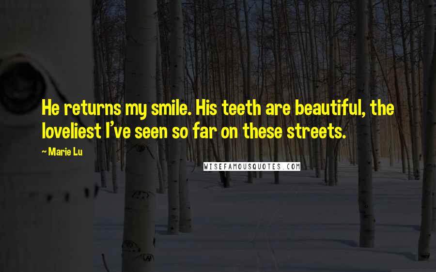 Marie Lu Quotes: He returns my smile. His teeth are beautiful, the loveliest I've seen so far on these streets.