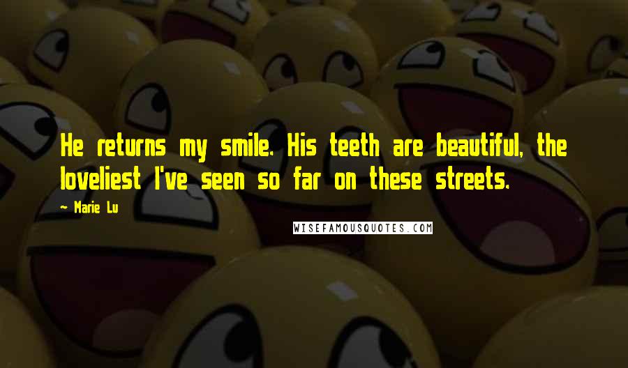 Marie Lu Quotes: He returns my smile. His teeth are beautiful, the loveliest I've seen so far on these streets.