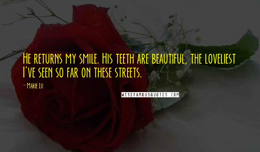 Marie Lu Quotes: He returns my smile. His teeth are beautiful, the loveliest I've seen so far on these streets.