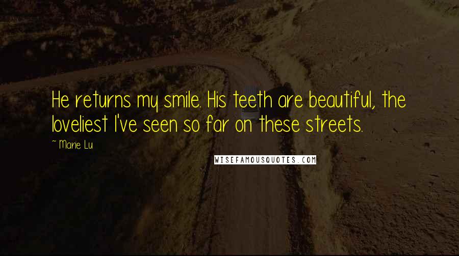 Marie Lu Quotes: He returns my smile. His teeth are beautiful, the loveliest I've seen so far on these streets.