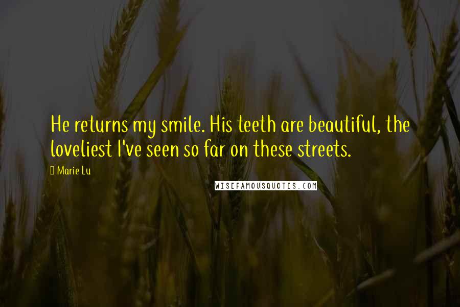 Marie Lu Quotes: He returns my smile. His teeth are beautiful, the loveliest I've seen so far on these streets.