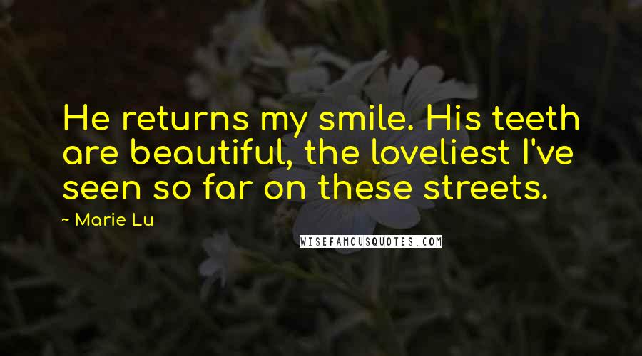 Marie Lu Quotes: He returns my smile. His teeth are beautiful, the loveliest I've seen so far on these streets.