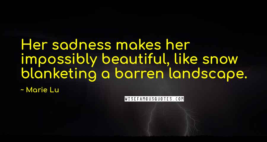 Marie Lu Quotes: Her sadness makes her impossibly beautiful, like snow blanketing a barren landscape.