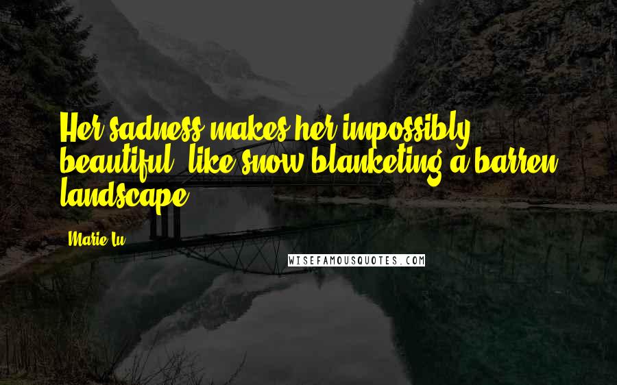 Marie Lu Quotes: Her sadness makes her impossibly beautiful, like snow blanketing a barren landscape.