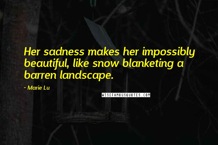 Marie Lu Quotes: Her sadness makes her impossibly beautiful, like snow blanketing a barren landscape.