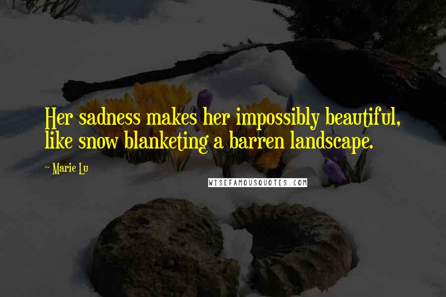 Marie Lu Quotes: Her sadness makes her impossibly beautiful, like snow blanketing a barren landscape.