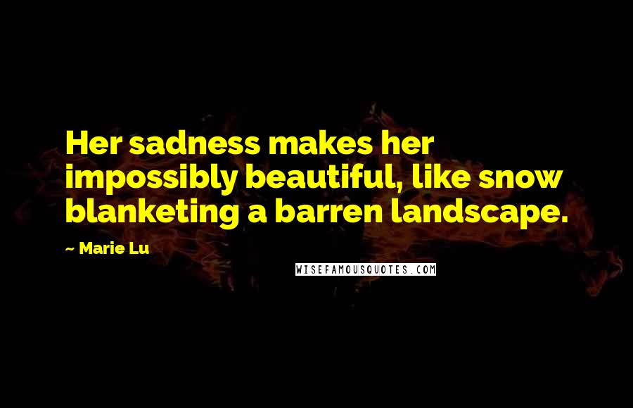 Marie Lu Quotes: Her sadness makes her impossibly beautiful, like snow blanketing a barren landscape.