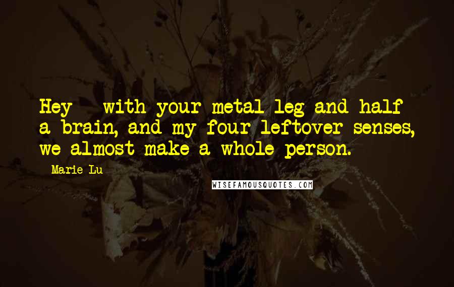 Marie Lu Quotes: Hey - with your metal leg and half a brain, and my four leftover senses, we almost make a whole person.