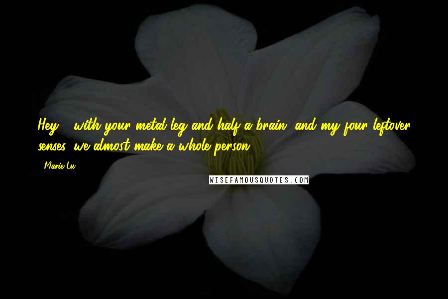 Marie Lu Quotes: Hey - with your metal leg and half a brain, and my four leftover senses, we almost make a whole person.