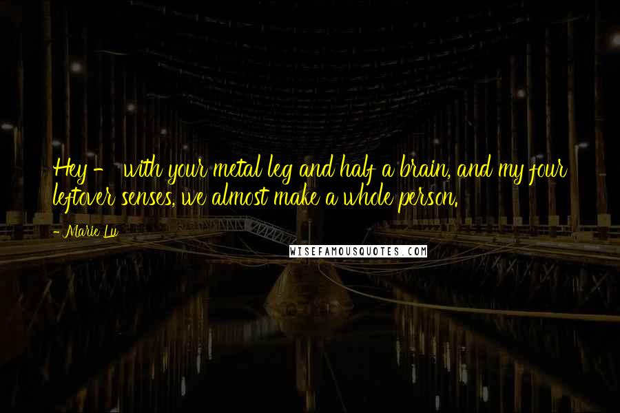 Marie Lu Quotes: Hey - with your metal leg and half a brain, and my four leftover senses, we almost make a whole person.