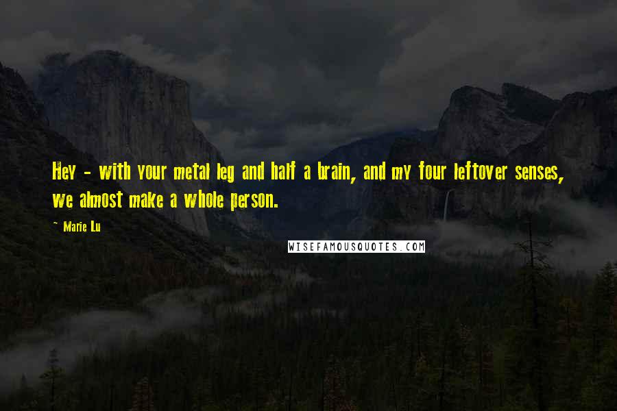 Marie Lu Quotes: Hey - with your metal leg and half a brain, and my four leftover senses, we almost make a whole person.