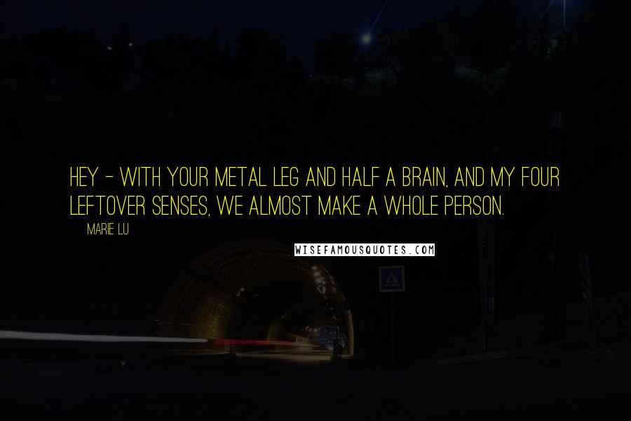 Marie Lu Quotes: Hey - with your metal leg and half a brain, and my four leftover senses, we almost make a whole person.