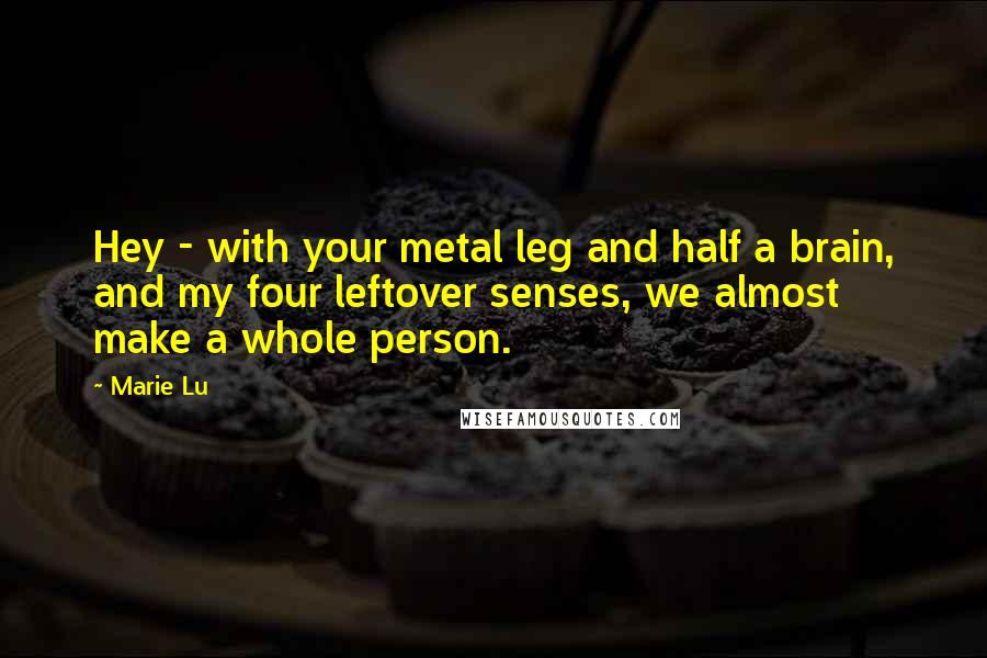 Marie Lu Quotes: Hey - with your metal leg and half a brain, and my four leftover senses, we almost make a whole person.