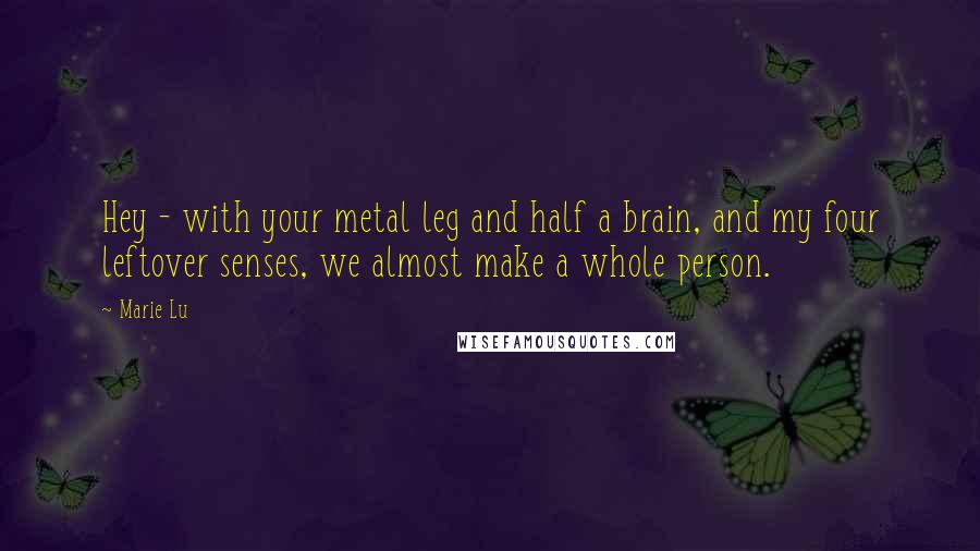 Marie Lu Quotes: Hey - with your metal leg and half a brain, and my four leftover senses, we almost make a whole person.