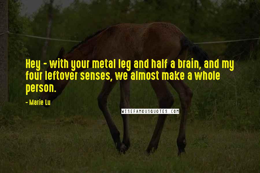 Marie Lu Quotes: Hey - with your metal leg and half a brain, and my four leftover senses, we almost make a whole person.