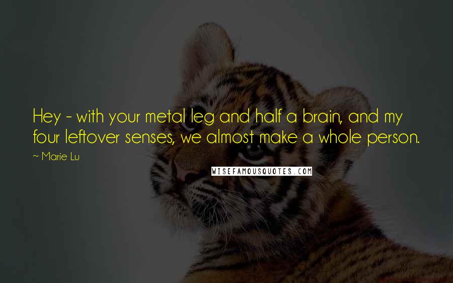 Marie Lu Quotes: Hey - with your metal leg and half a brain, and my four leftover senses, we almost make a whole person.