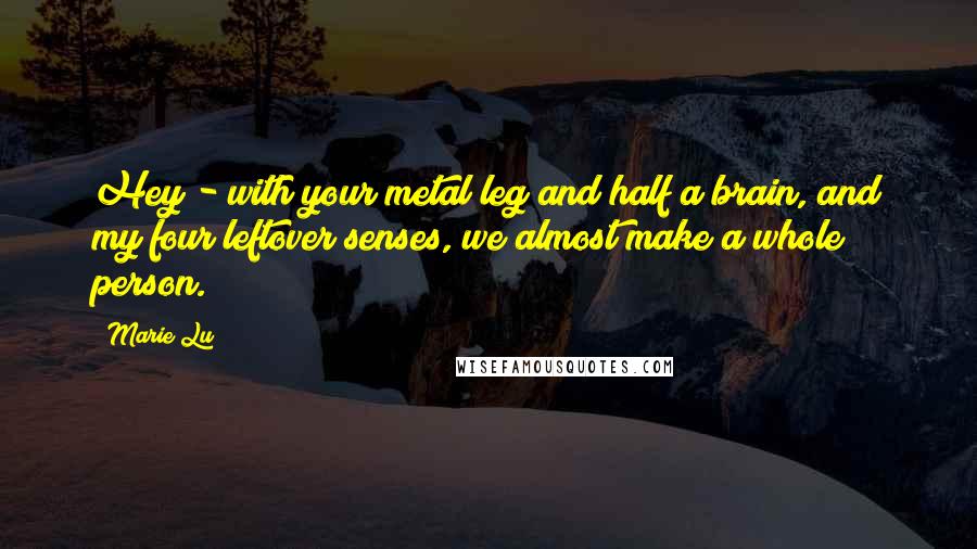 Marie Lu Quotes: Hey - with your metal leg and half a brain, and my four leftover senses, we almost make a whole person.