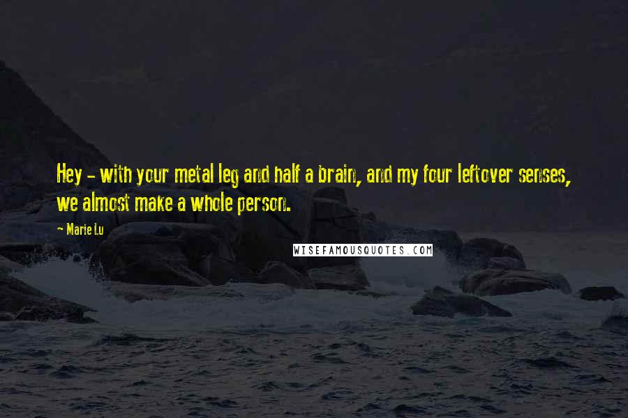 Marie Lu Quotes: Hey - with your metal leg and half a brain, and my four leftover senses, we almost make a whole person.