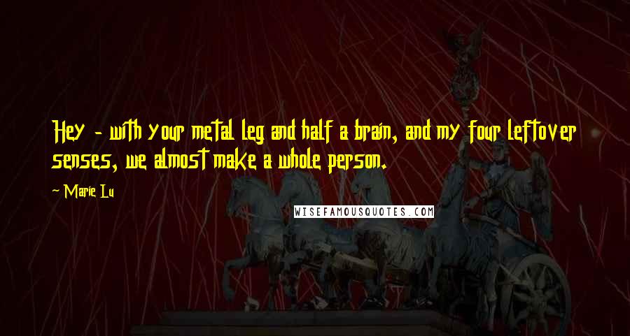 Marie Lu Quotes: Hey - with your metal leg and half a brain, and my four leftover senses, we almost make a whole person.