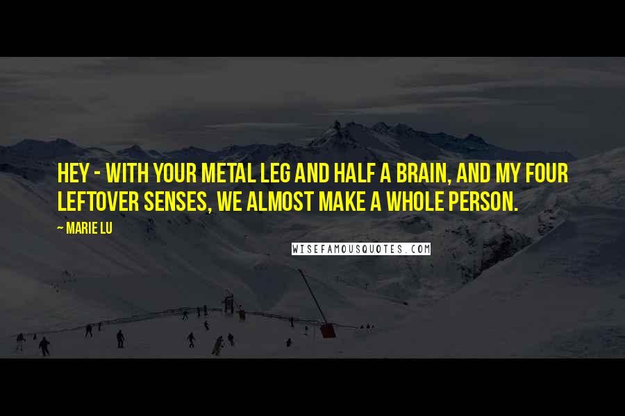 Marie Lu Quotes: Hey - with your metal leg and half a brain, and my four leftover senses, we almost make a whole person.