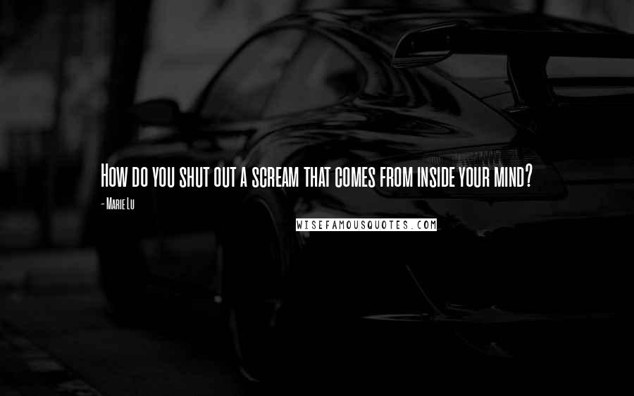 Marie Lu Quotes: How do you shut out a scream that comes from inside your mind?